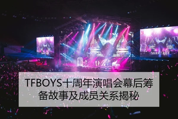 TFBOYS十周年演唱会幕后筹备故事及成员关系揭秘